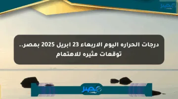 درجات الحرارة اليوم الأربعاء 23 أبريل 2025 بمصر.. توقعات مثيرة للاهتمام